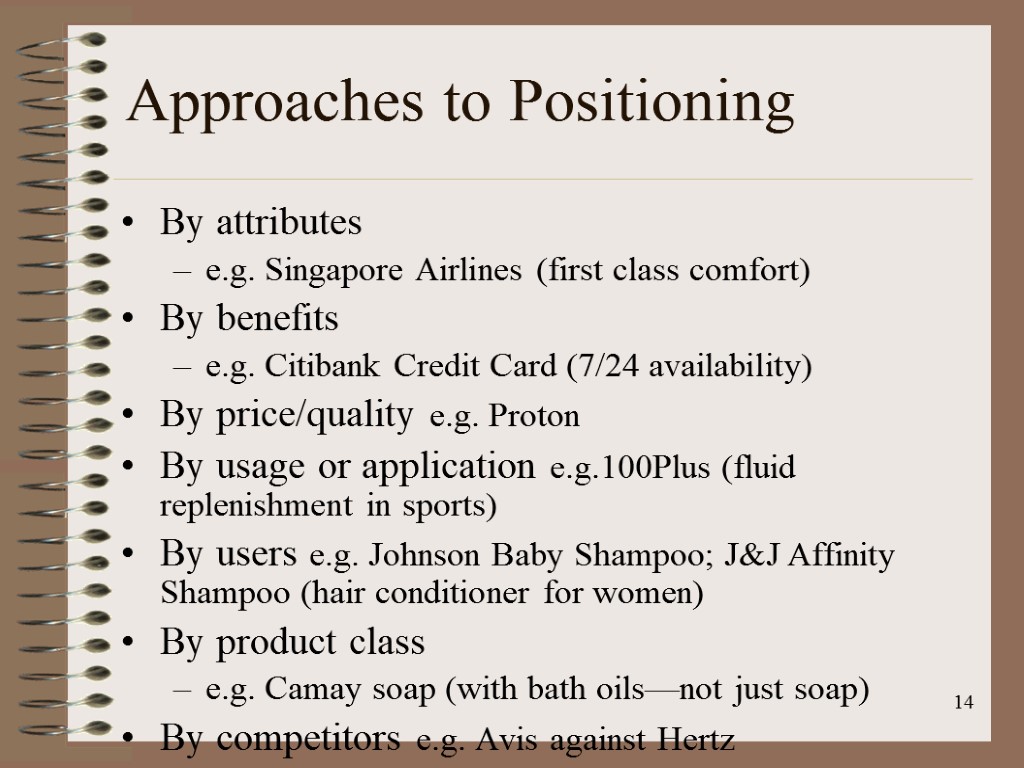 14 Approaches to Positioning By attributes e.g. Singapore Airlines (first class comfort) By benefits